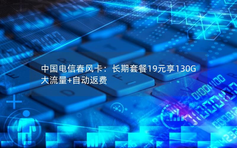 中国电信春风卡：长期套餐19元享130G大流量+自动返费