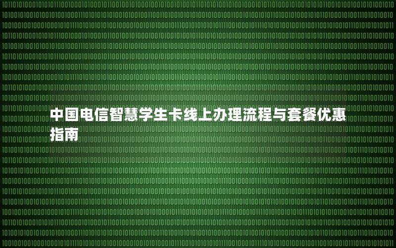 中国电信智慧学生卡线上办理流程与套餐优惠指南