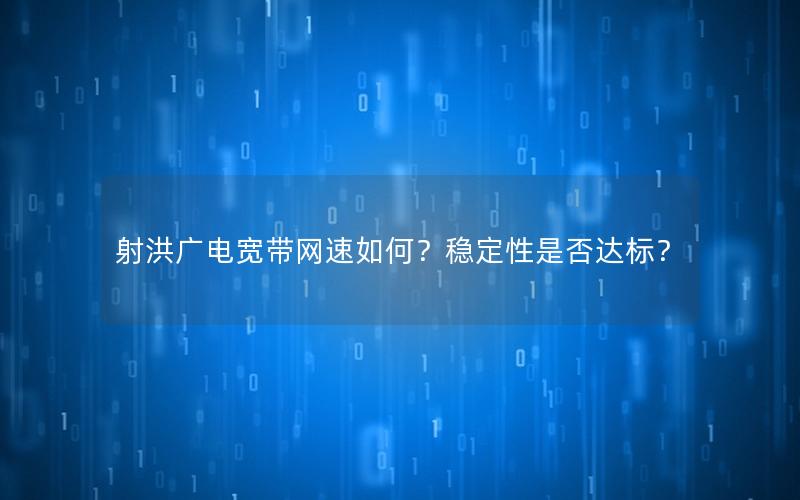 射洪广电宽带网速如何？稳定性是否达标？