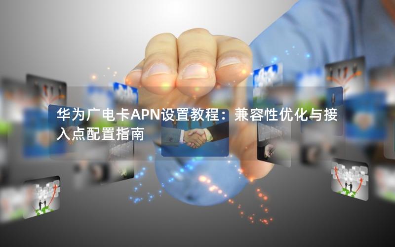 华为广电卡APN设置教程：兼容性优化与接入点配置指南
