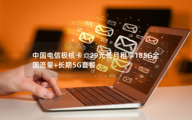 中国电信极核卡：29元低月租享185G全国流量+长期5G套餐