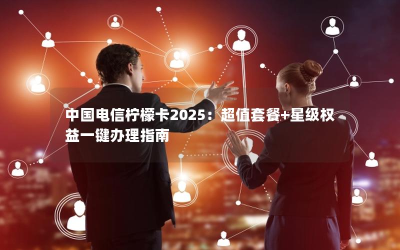 中国电信柠檬卡2025：超值套餐+星级权益一键办理指南