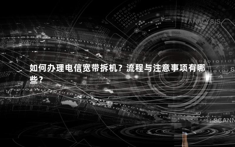 如何办理电信宽带拆机？流程与注意事项有哪些？