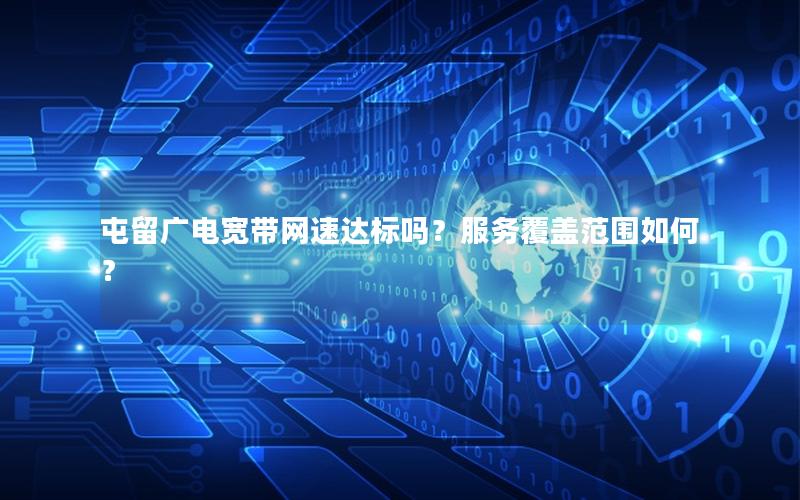 屯留广电宽带网速达标吗？服务覆盖范围如何？