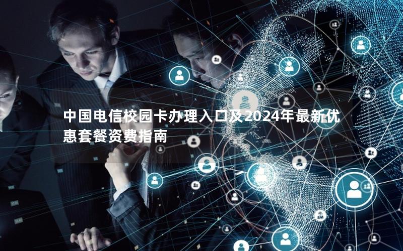 中国电信校园卡办理入口及2024年最新优惠套餐资费指南