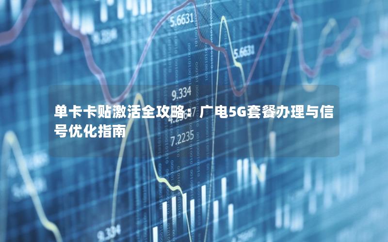 单卡卡贴激活全攻略：广电5G套餐办理与信号优化指南