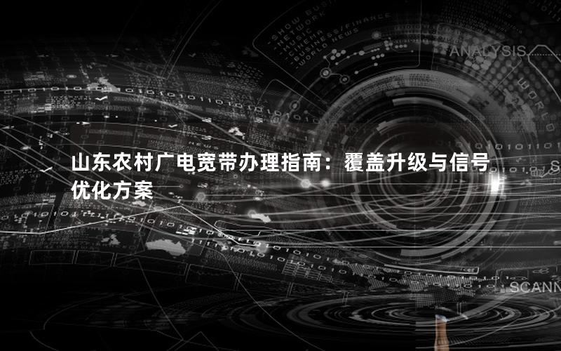 山东农村广电宽带办理指南：覆盖升级与信号优化方案
