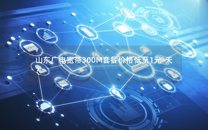 山东广电宽带300M套餐价格低至1元-天？