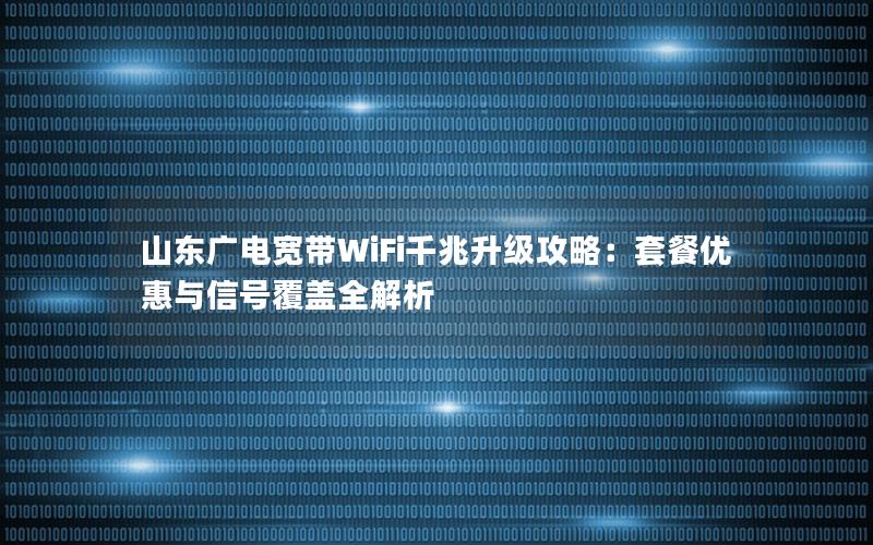 山东广电宽带WiFi千兆升级攻略：套餐优惠与信号覆盖全解析