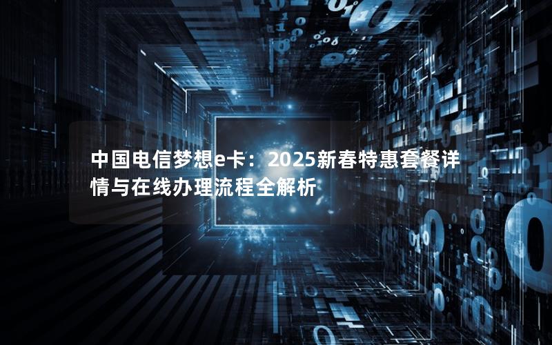 中国电信梦想e卡：2025新春特惠套餐详情与在线办理流程全解析