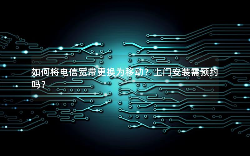 如何将电信宽带更换为移动？上门安装需预约吗？