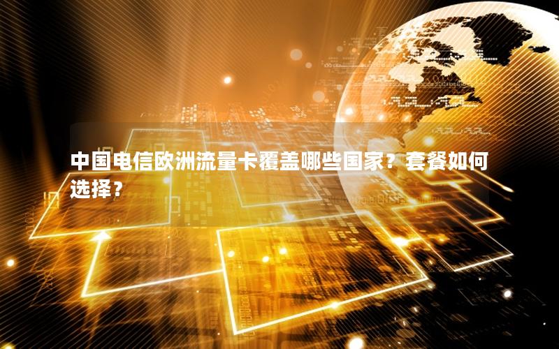 中国电信欧洲流量卡覆盖哪些国家？套餐如何选择？