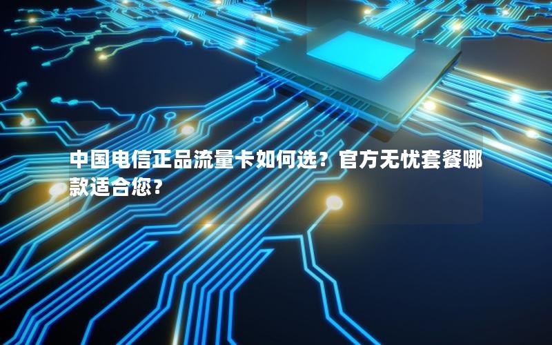 中国电信正品流量卡如何选？官方无忧套餐哪款适合您？