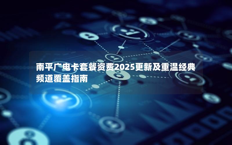 南平广电卡套餐资费2025更新及重温经典频道覆盖指南