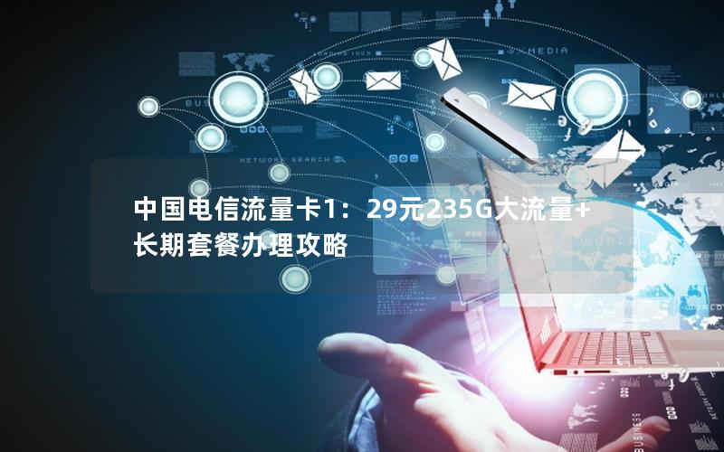 中国电信流量卡1：29元235G大流量+长期套餐办理攻略