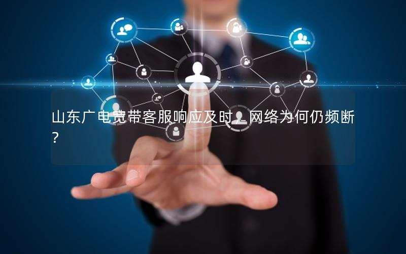 山东广电宽带客服响应及时，网络为何仍频断？