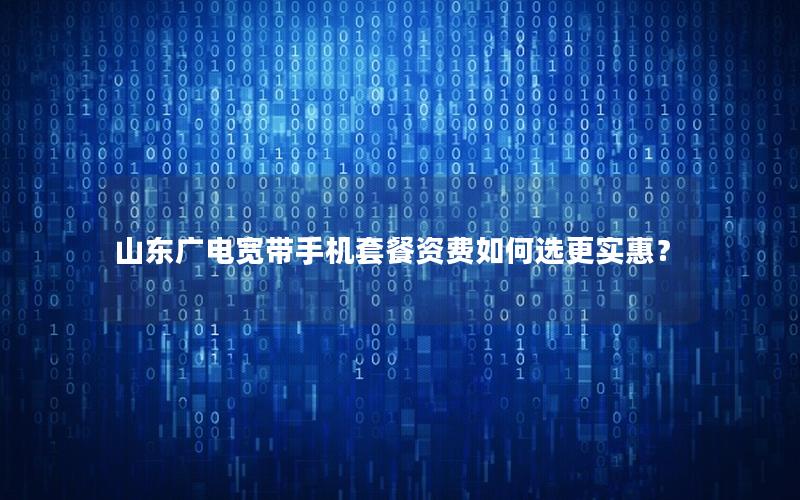 山东广电宽带手机套餐资费如何选更实惠？