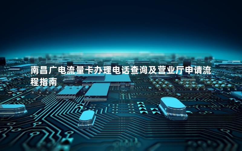 南昌广电流量卡办理电话查询及营业厅申请流程指南