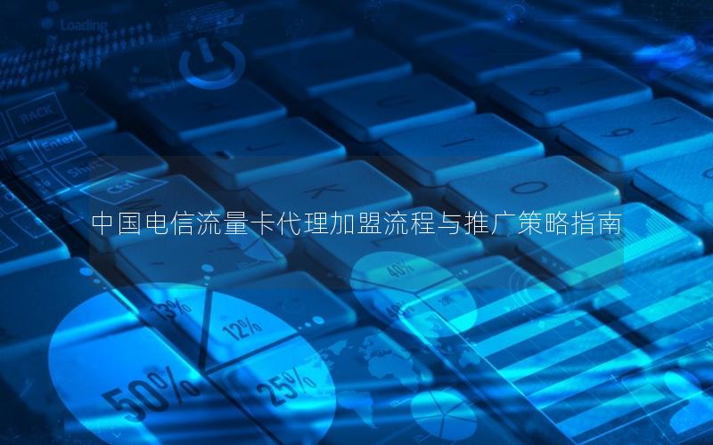 中国电信流量卡代理加盟流程与推广策略指南