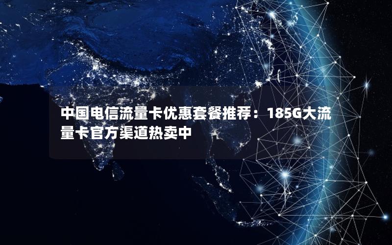 中国电信流量卡优惠套餐推荐：185G大流量卡官方渠道热卖中