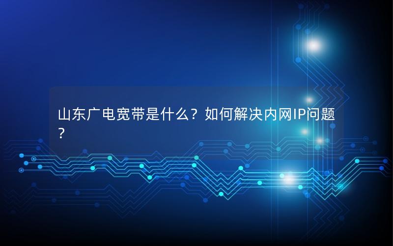 山东广电宽带是什么？如何解决内网IP问题？