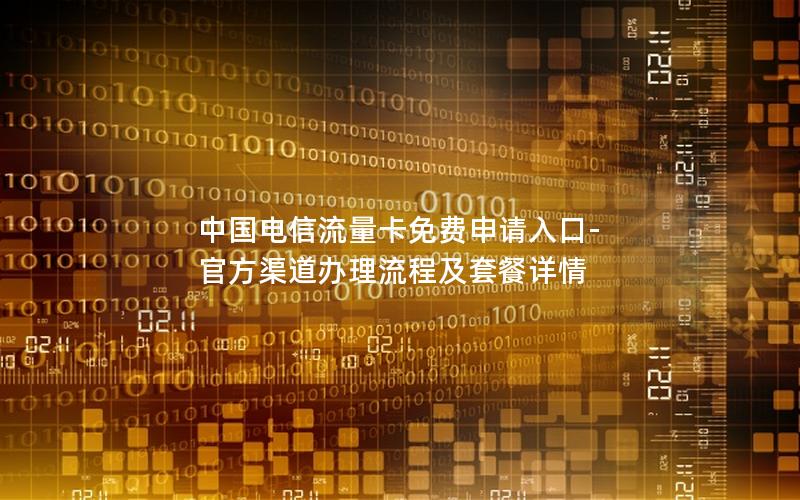 中国电信流量卡免费申请入口-官方渠道办理流程及套餐详情