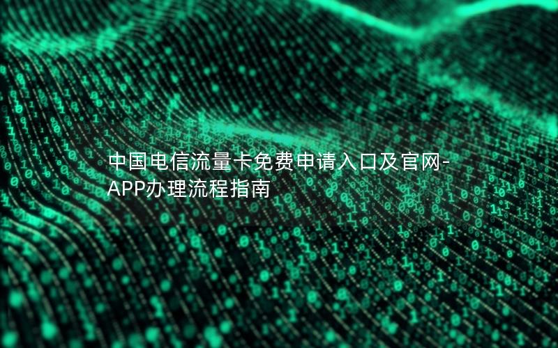 中国电信流量卡免费申请入口及官网-APP办理流程指南