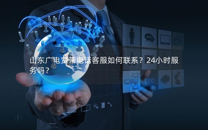 山东广电宽带电话客服如何联系？24小时服务吗？