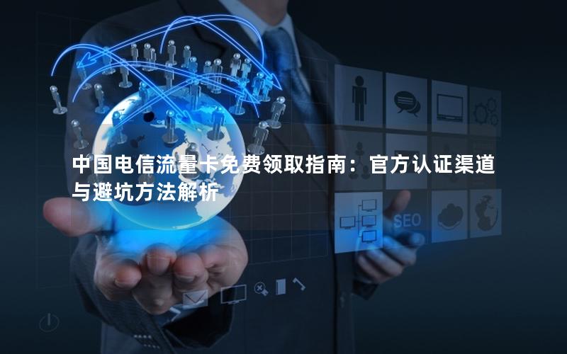 中国电信流量卡免费领取指南：官方认证渠道与避坑方法解析