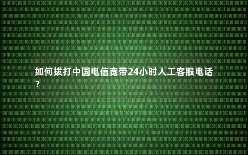 如何拨打中国电信宽带24小时人工客服电话？