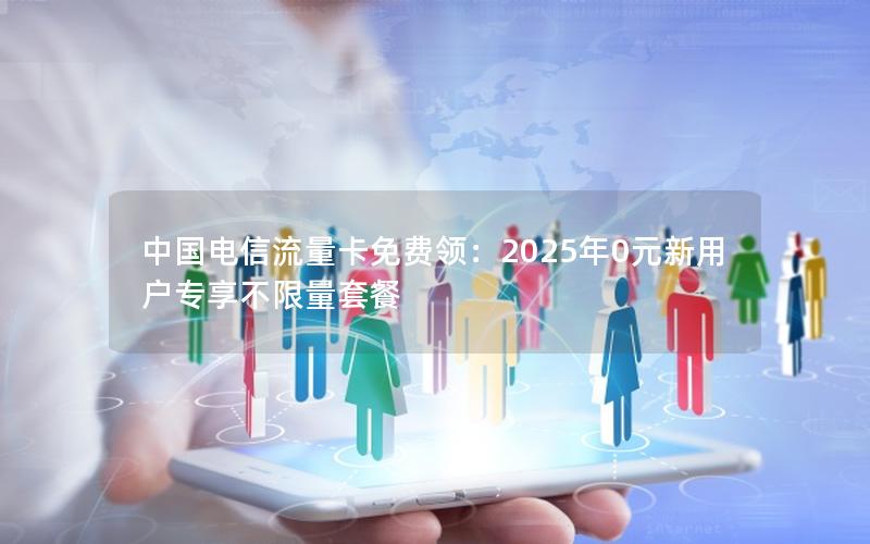 中国电信流量卡免费领：2025年0元新用户专享不限量套餐