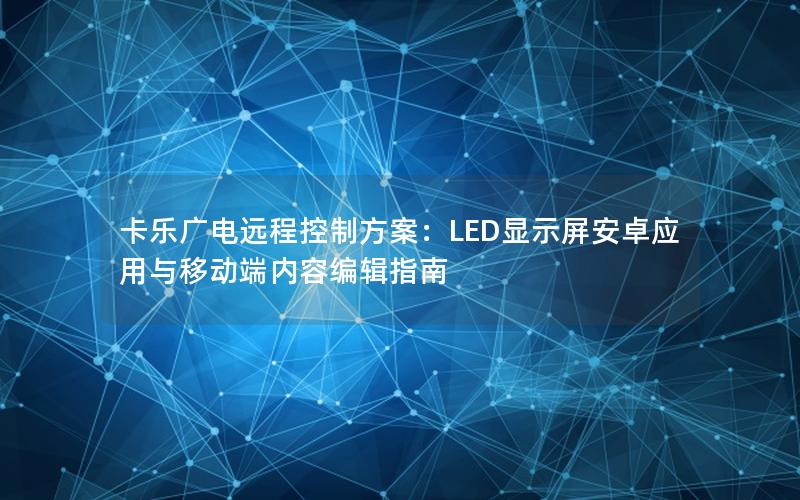卡乐广电远程控制方案：LED显示屏安卓应用与移动端内容编辑指南