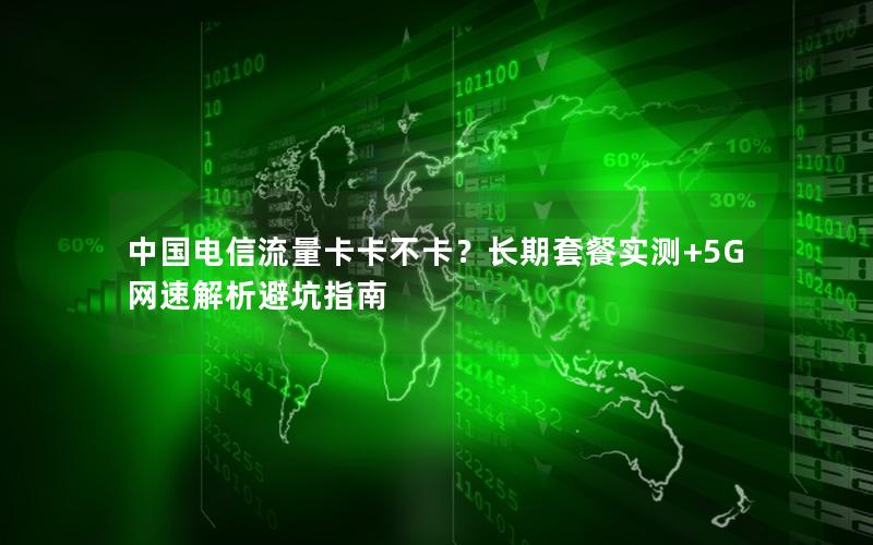 中国电信流量卡卡不卡？长期套餐实测+5G网速解析避坑指南