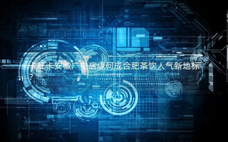 卡旺卡安徽广电店缘何成合肥茶饮人气新地标？