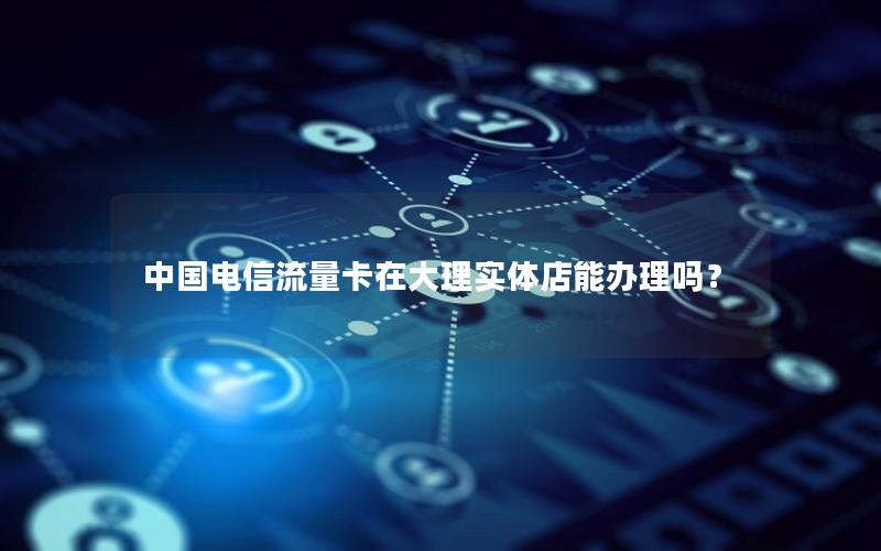 中国电信流量卡在大理实体店能办理吗？