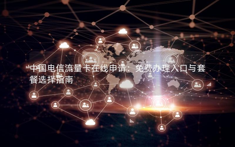 中国电信流量卡在线申请：免费办理入口与套餐选择指南