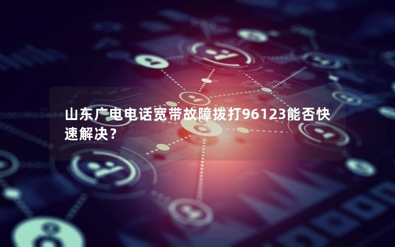 山东广电电话宽带故障拨打96123能否快速解决？