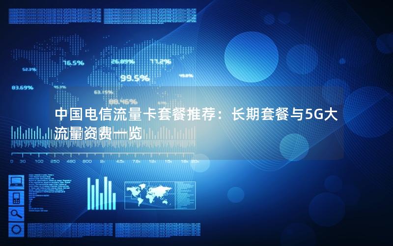 中国电信流量卡套餐推荐：长期套餐与5G大流量资费一览