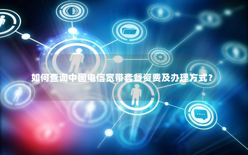 如何查询中国电信宽带套餐资费及办理方式？