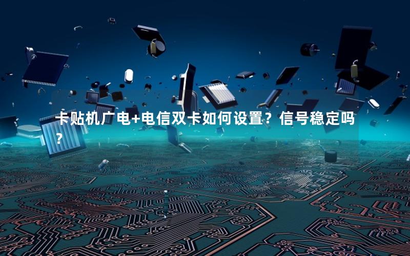 卡贴机广电+电信双卡如何设置？信号稳定吗？