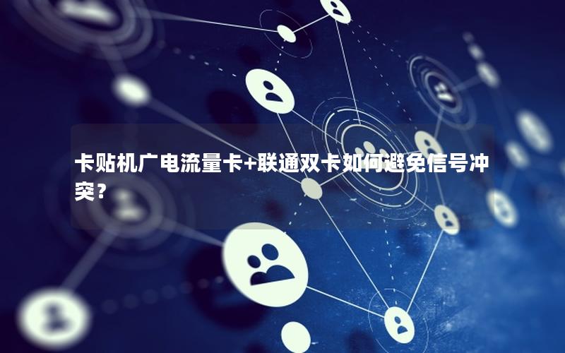 卡贴机广电流量卡+联通双卡如何避免信号冲突？