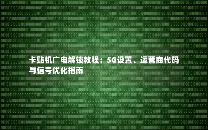 卡贴机广电解锁教程：5G设置、运营商代码与信号优化指南