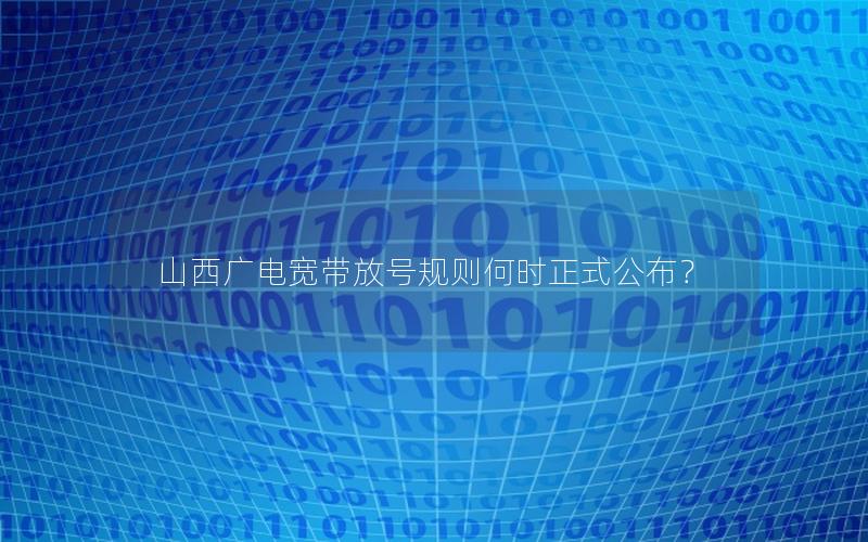 山西广电宽带放号规则何时正式公布？