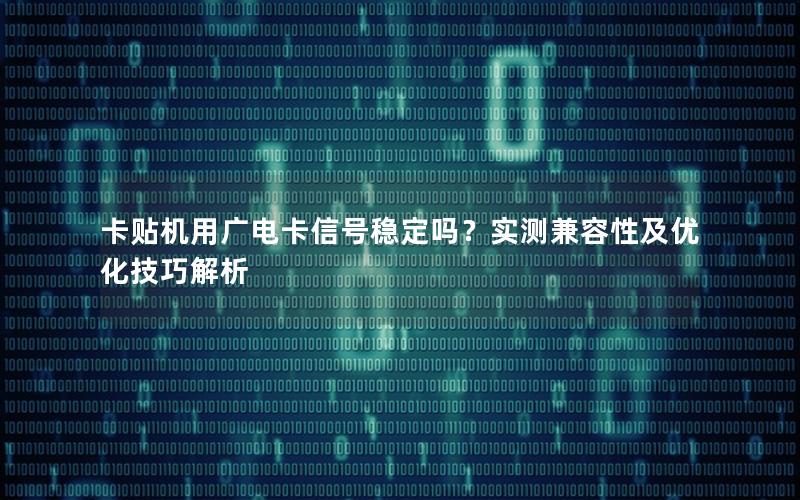 卡贴机用广电卡信号稳定吗？实测兼容性及优化技巧解析