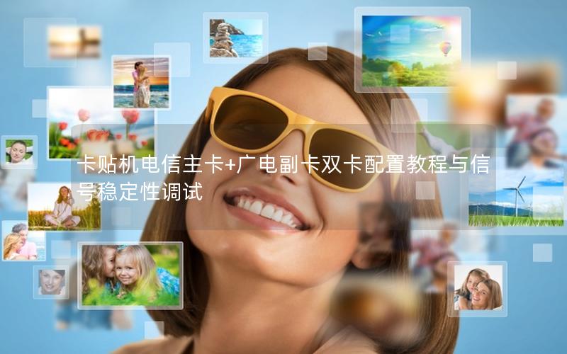 卡贴机电信主卡+广电副卡双卡配置教程与信号稳定性调试
