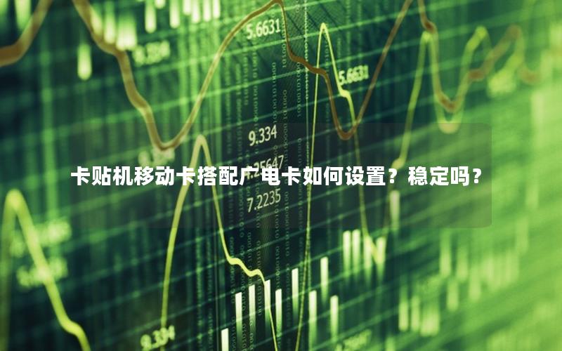 卡贴机移动卡搭配广电卡如何设置？稳定吗？