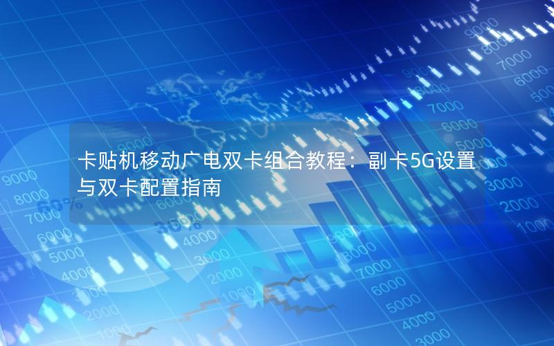 卡贴机移动广电双卡组合教程：副卡5G设置与双卡配置指南