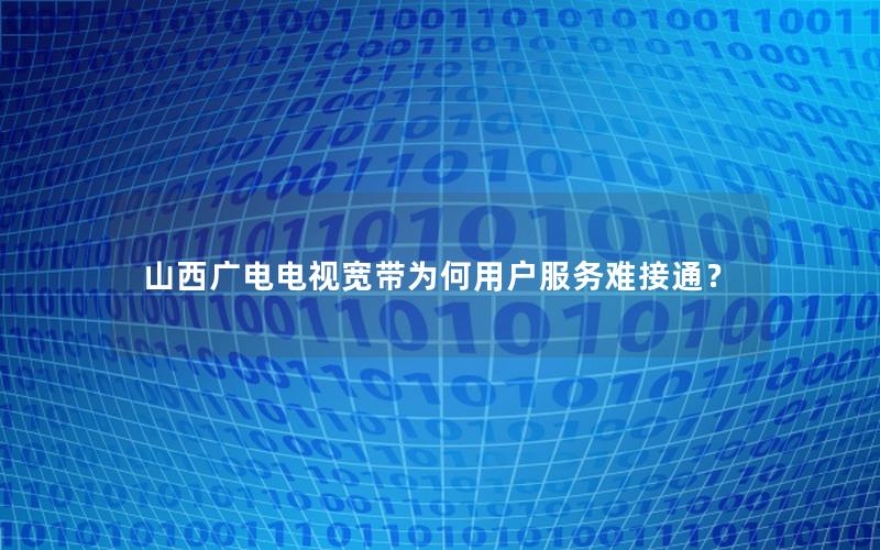 山西广电电视宽带为何用户服务难接通？