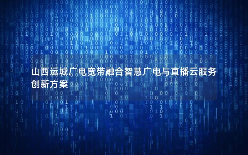 山西运城广电宽带融合智慧广电与直播云服务创新方案
