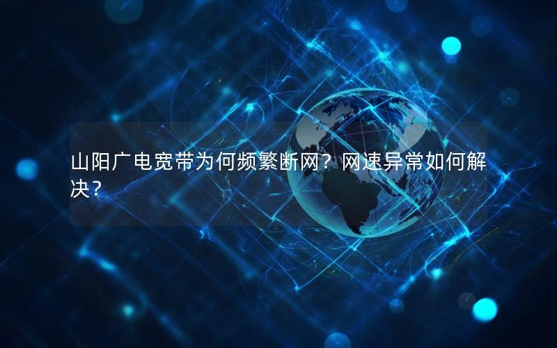 山阳广电宽带为何频繁断网？网速异常如何解决？